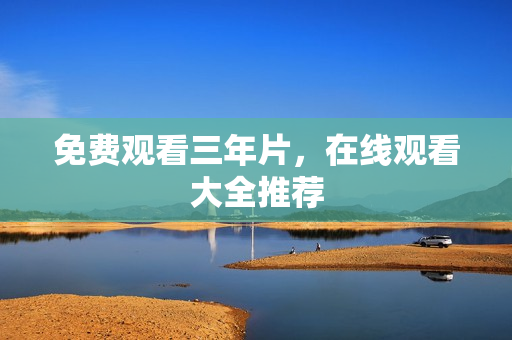 免费观看三年片，在线观看大全推荐