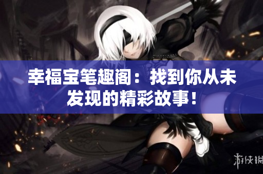 幸福宝笔趣阁：找到你从未发现的精彩故事！
