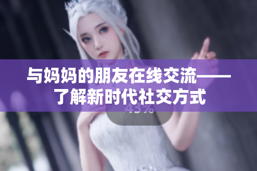 与妈妈的朋友在线交流——了解新时代社交方式