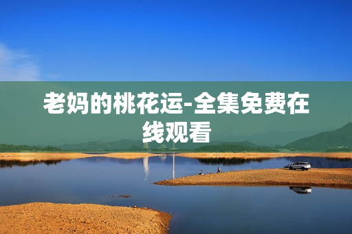 老妈的桃花运-全集免费在线观看