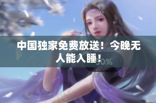 中国独家免费放送！今晚无人能入睡！