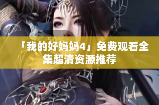 「我的好妈妈4」免费观看全集超清资源推荐