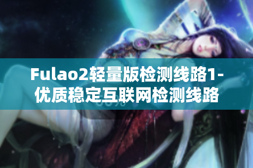 Fulao2轻量版检测线路1-优质稳定互联网检测线路