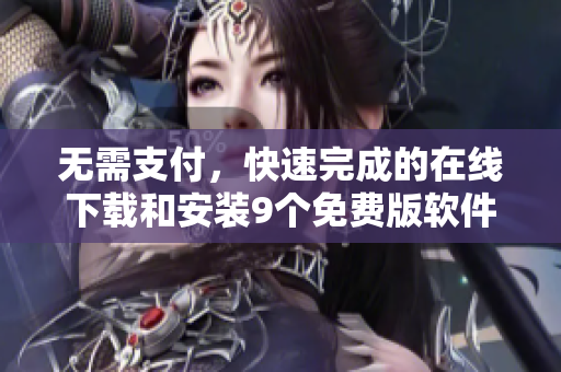 无需支付，快速完成的在线下载和安装9个免费版软件