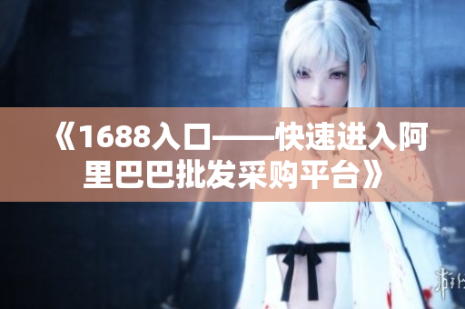 《1688入口——快速进入阿里巴巴批发采购平台》