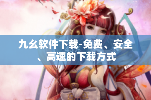 九幺软件下载-免费、安全、高速的下载方式