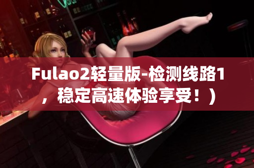 Fulao2轻量版-检测线路1，稳定高速体验享受！)