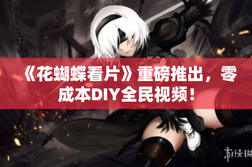 《花蝴蝶看片》重磅推出，零成本DIY全民视频！