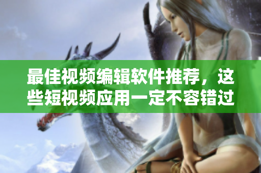 最佳视频编辑软件推荐，这些短视频应用一定不容错过！