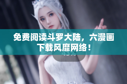 免费阅读斗罗大陆，六漫画下载风靡网络！