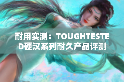 耐用实测：TOUGHTESTED硬汉系列耐久产品评测