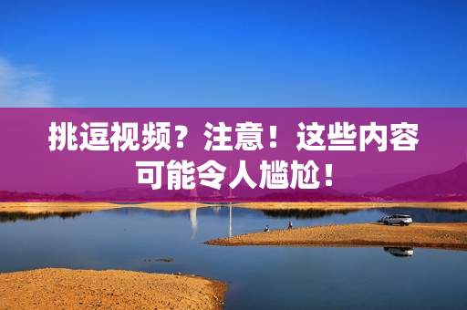 挑逗视频？注意！这些内容可能令人尴尬！