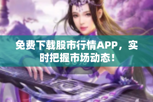 免费下载股市行情APP，实时把握市场动态！