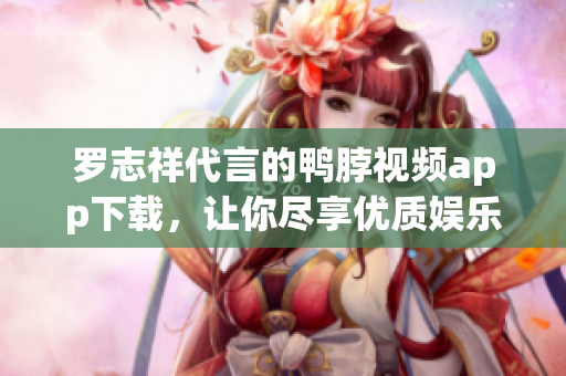 罗志祥代言的鸭脖视频app下载，让你尽享优质娱乐内容