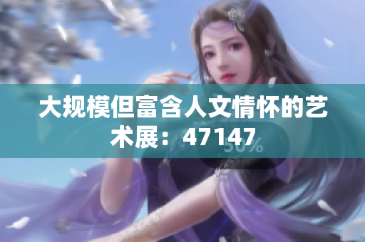 大规模但富含人文情怀的艺术展：47147