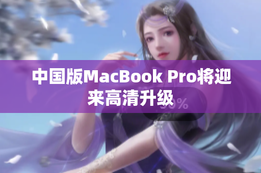 中国版MacBook Pro将迎来高清升级