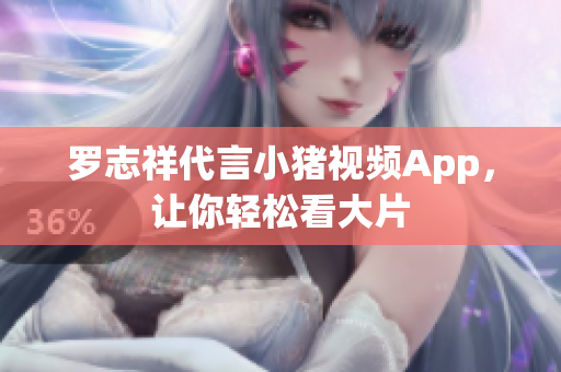 罗志祥代言小猪视频App，让你轻松看大片