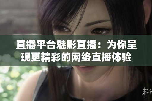 直播平台魅影直播：为你呈现更精彩的网络直播体验