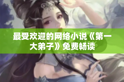 最受欢迎的网络小说《第一大弟子》免费畅读