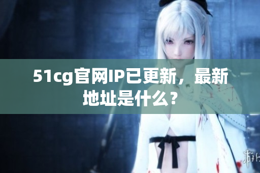 51cg官网IP已更新，最新地址是什么？