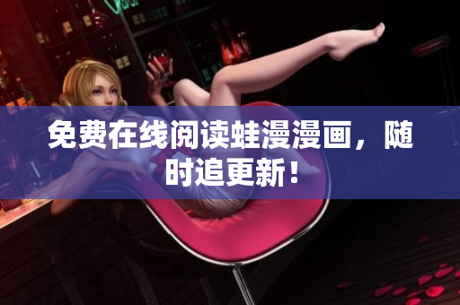 免费在线阅读蛙漫漫画，随时追更新！