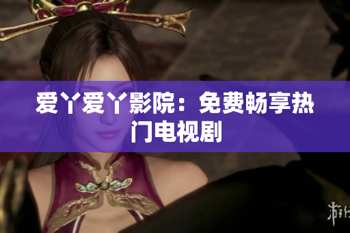 爱丫爱丫影院：免费畅享热门电视剧