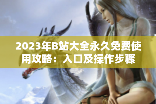 2023年B站大全永久免费使用攻略：入口及操作步骤