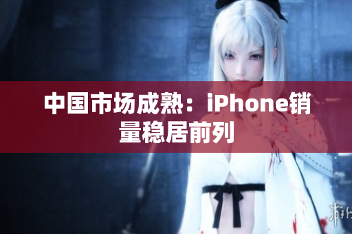 中国市场成熟：iPhone销量稳居前列