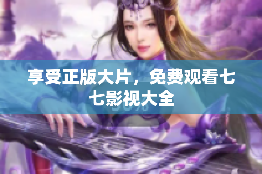 享受正版大片，免费观看七七影视大全