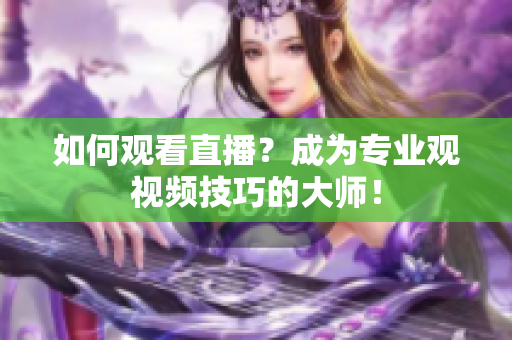 如何观看直播？成为专业观视频技巧的大师！