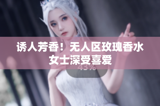 诱人芳香！无人区玫瑰香水女士深受喜爱
