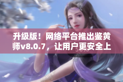 升级版！网络平台推出鉴黄师v8.0.7，让用户更安全上网