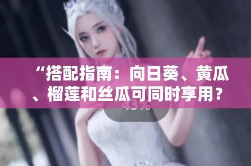 “搭配指南：向日葵、黄瓜、榴莲和丝瓜可同时享用？”