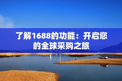 了解1688的功能：开启您的全球采购之旅