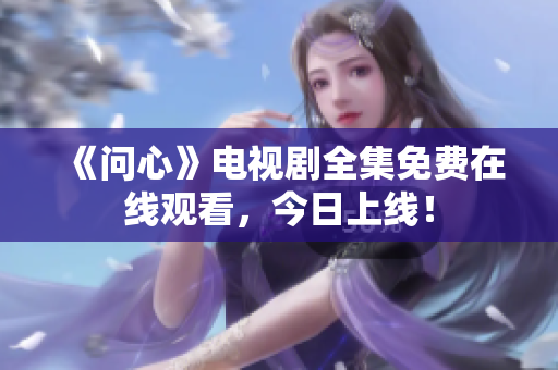 《问心》电视剧全集免费在线观看，今日上线！