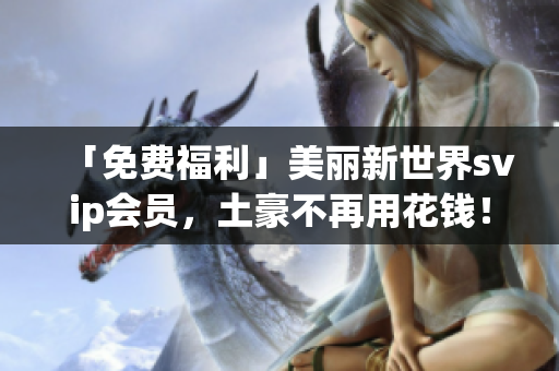 「免费福利」美丽新世界svip会员，土豪不再用花钱！