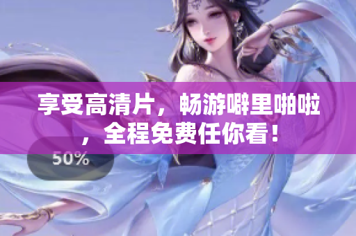 享受高清片，畅游噼里啪啦，全程免费任你看！