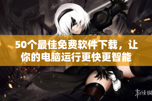 50个最佳免费软件下载，让你的电脑运行更快更智能