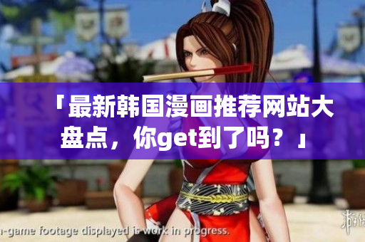 「最新韩国漫画推荐网站大盘点，你get到了吗？」