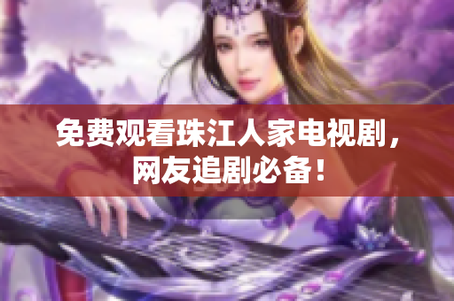 免费观看珠江人家电视剧，网友追剧必备！