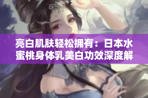 亮白肌肤轻松拥有：日本水蜜桃身体乳美白功效深度解析