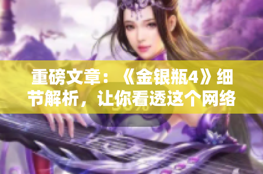 重磅文章：《金银瓶4》细节解析，让你看透这个网络时代的真相！
