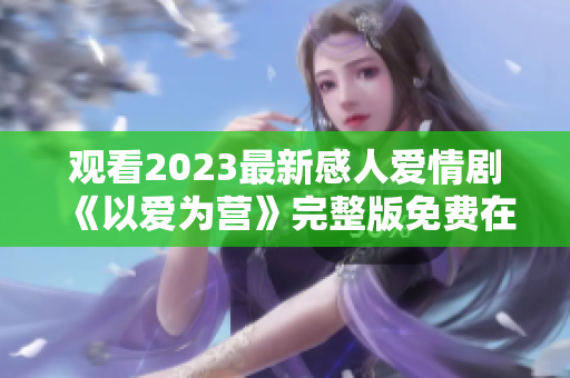 观看2023最新感人爱情剧《以爱为营》完整版免费在线