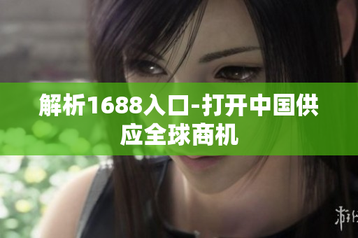 解析1688入口-打开中国供应全球商机