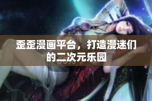 歪歪漫画平台，打造漫迷们的二次元乐园