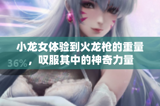 小龙女体验到火龙枪的重量，叹服其中的神奇力量