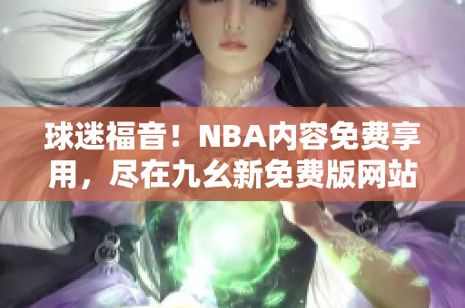 球迷福音！NBA内容免费享用，尽在九幺新免费版网站