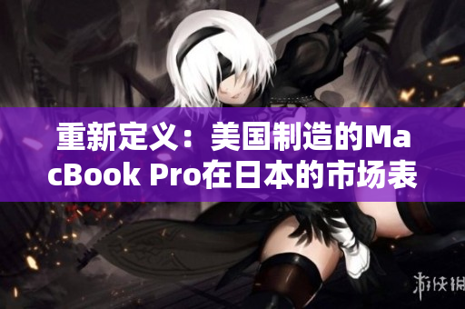 重新定义：美国制造的MacBook Pro在日本的市场表现如何？