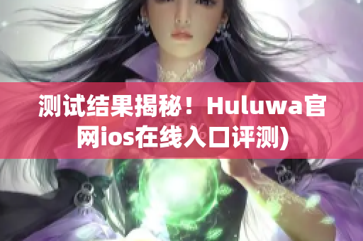 测试结果揭秘！Huluwa官网ios在线入口评测)