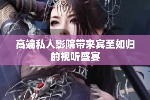 高端私人影院带来宾至如归的视听盛宴